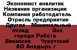 Экономист-аналитик › Название организации ­ Компания-работодатель › Отрасль предприятия ­ Другое › Минимальный оклад ­ 15 500 - Все города Работа » Вакансии   . Чукотский АО,Анадырь г.